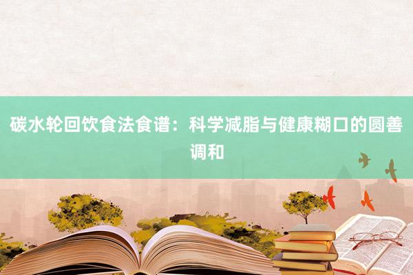 碳水轮回饮食法食谱：科学减脂与健康糊口的圆善调和